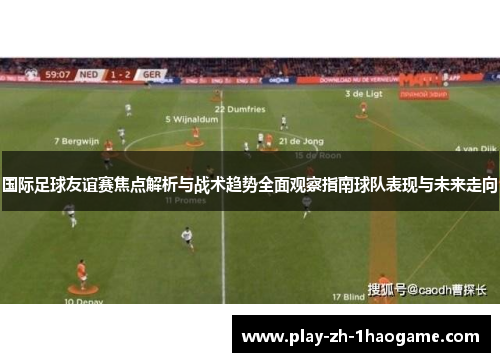 国际足球友谊赛焦点解析与战术趋势全面观察指南球队表现与未来走向 国际足球友谊赛焦点解析与战术趋势全面观察指南球队表现与未来走向