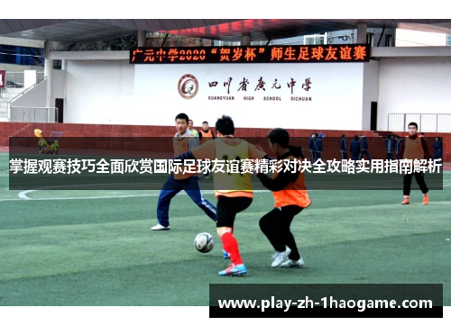 掌握观赛技巧全面欣赏国际足球友谊赛精彩对决全攻略实用指南解析