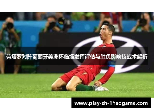 劳塔罗对阵葡萄牙美洲杯临场发挥评估与胜负影响技战术解析