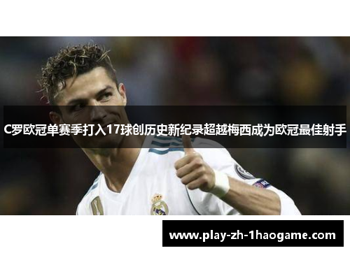 C罗欧冠单赛季打入17球创历史新纪录超越梅西成为欧冠最佳射手 C罗欧冠单赛季打入17球创历史新纪录超越梅西成为欧冠最佳射手