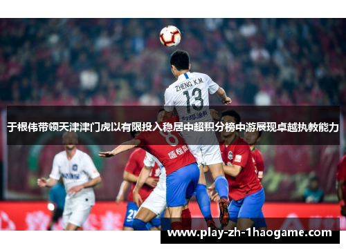于根伟带领天津津门虎以有限投入稳居中超积分榜中游展现卓越执教能力