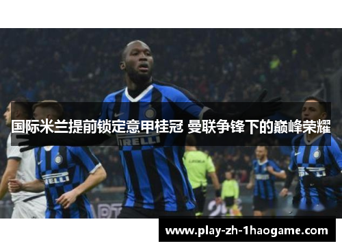 国际米兰提前锁定意甲桂冠 曼联争锋下的巅峰荣耀