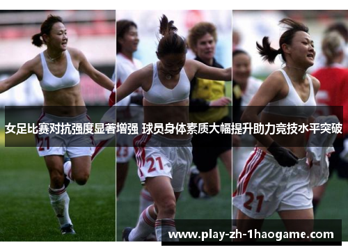 女足比赛对抗强度显著增强 球员身体素质大幅提升助力竞技水平突破