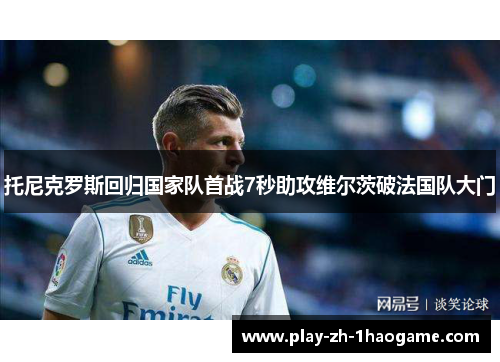 托尼克罗斯回归国家队首战7秒助攻维尔茨破法国队大门 托尼克罗斯回归国家队首战7秒助攻维尔茨破法国队大门