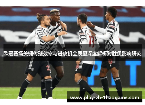 欧冠赛场关键传球效率与进攻机会质量深度解析对胜负影响研究 欧冠赛场关键传球效率与进攻机会质量深度解析对胜负影响研究