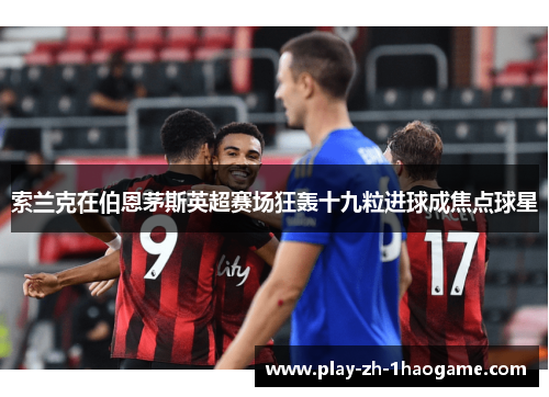索兰克在伯恩茅斯英超赛场狂轰十九粒进球成焦点球星